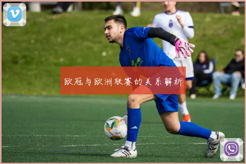 欧冠与欧洲联赛的关系解析