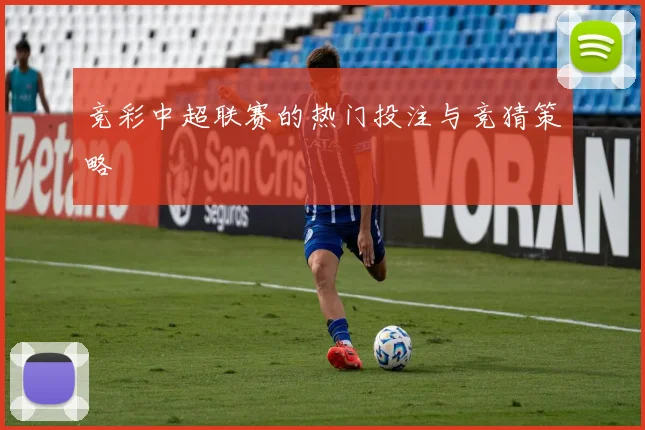 竞彩中超联赛的热门投注与竞猜策略