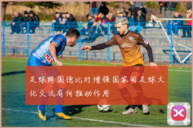 足球跨国德比对增强国家间足球文化交流有何推动作用