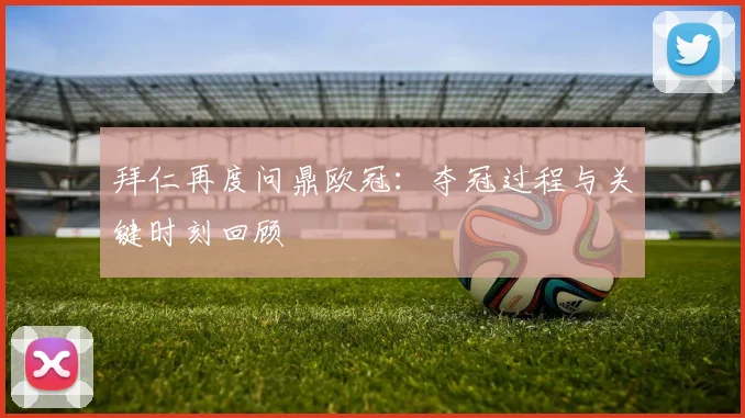 拜仁再度问鼎欧冠：夺冠过程与关键时刻回顾