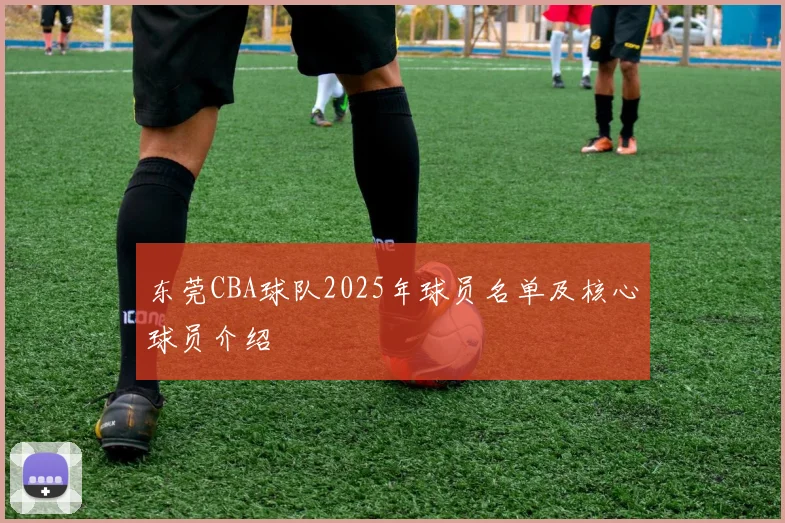 东莞CBA球队2025年球员名单及核心球员介绍