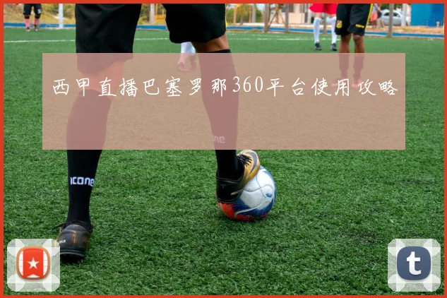 西甲直播巴塞罗那360平台使用攻略