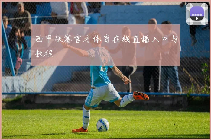 西甲联赛官方体育在线直播入口与教程