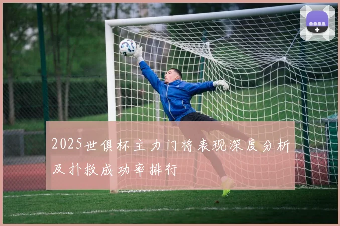 2025世俱杯主力门将表现深度分析及扑救成功率排行