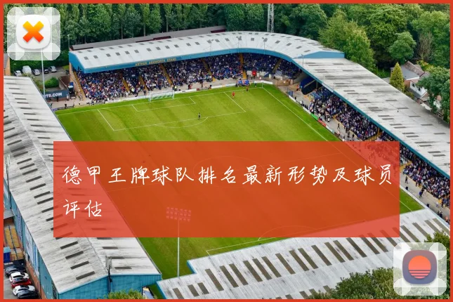 德甲王牌球队排名最新形势及球员评估