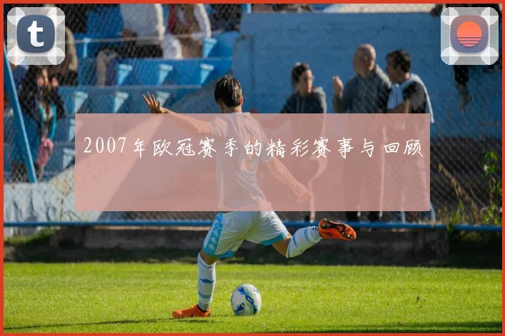 2007年欧冠赛季的精彩赛事与回顾