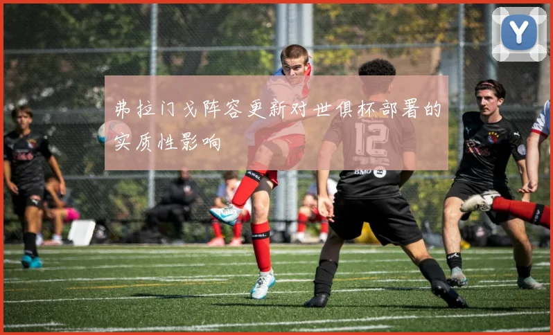 弗拉门戈阵容更新对世俱杯部署的实质性影响