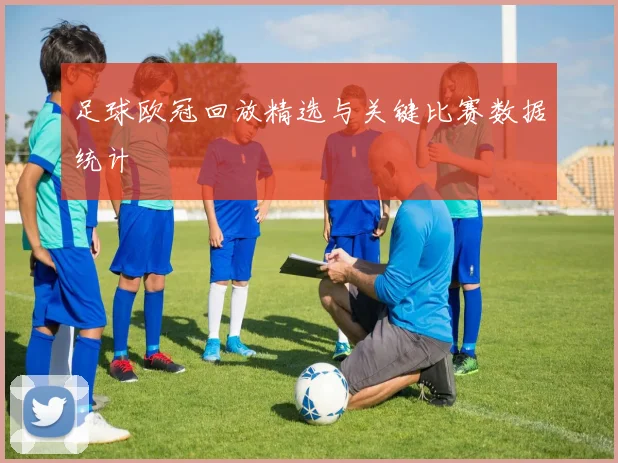 足球欧冠回放精选与关键比赛数据统计