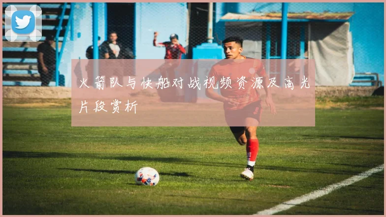 火箭队与快船对战视频资源及高光片段赏析