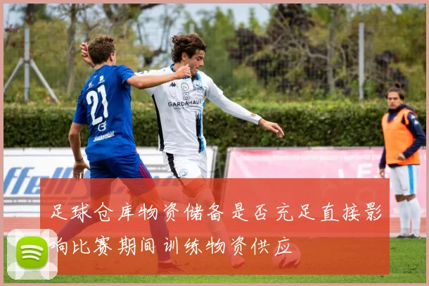 足球仓库物资储备是否充足直接影响比赛期间训练物资供应