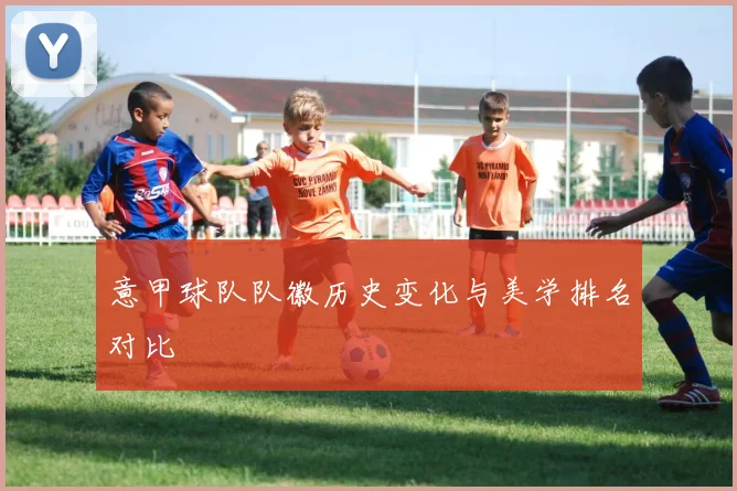 意甲球队队徽历史变化与美学排名对比