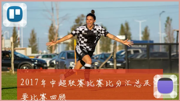2017年中超联赛比赛比分汇总及重要比赛回顾
