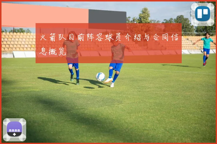 火箭队目前阵容球员介绍与合同信息概览