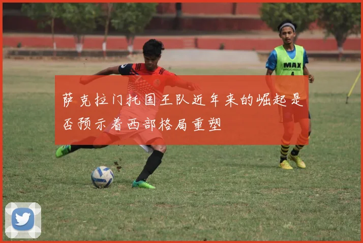 萨克拉门托国王队近年来的崛起是否预示着西部格局重塑